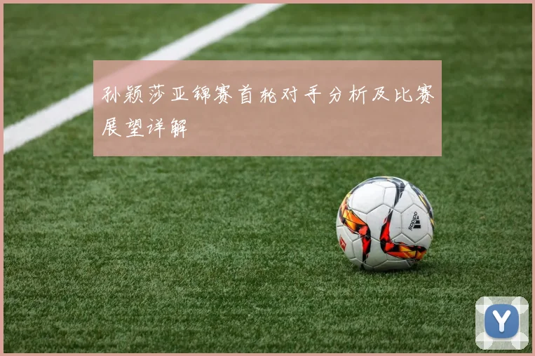 孙颖莎亚锦赛首轮对手分析及比赛展望详解